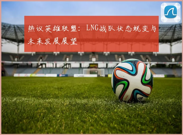 热议英雄联盟：LNG战队状态蜕变与未来发展展望