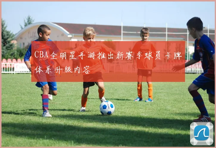 CBA全明星手游推出新赛季球员卡牌体系升级内容