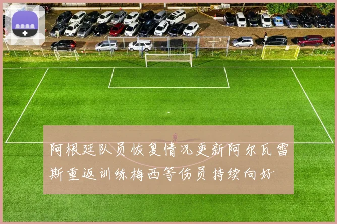 阿根廷队员恢复情况更新阿尔瓦雷斯重返训练梅西等伤员持续向好