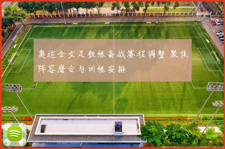 奥运会女足教练备战赛程调整 聚焦阵容磨合与训练安排