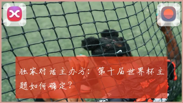 独家对话主办方：第十届世界杯主题如何确定？