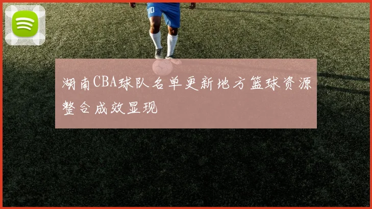 湖南CBA球队名单更新地方篮球资源整合成效显现