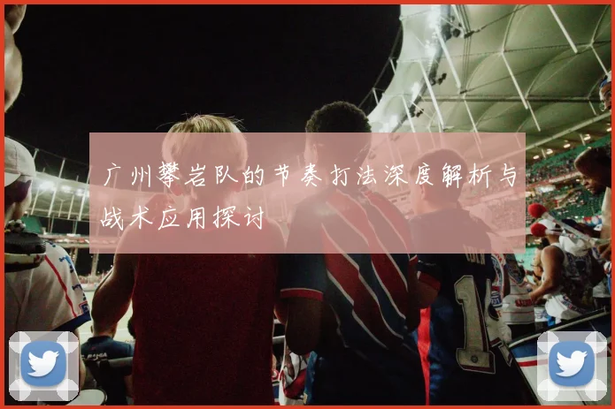 广州攀岩队的节奏打法深度解析与战术应用探讨