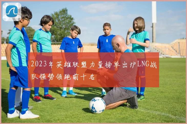 2023年英雄联盟力量榜单出炉LNG战队强势领跑前十名