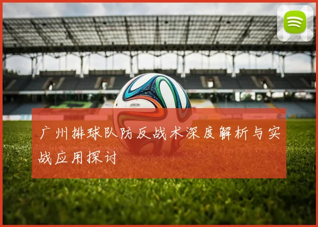 广州排球队防反战术深度解析与实战应用探讨