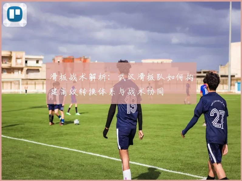 滑板战术解析：武汉滑板队如何构建高效转换体系与战术协同