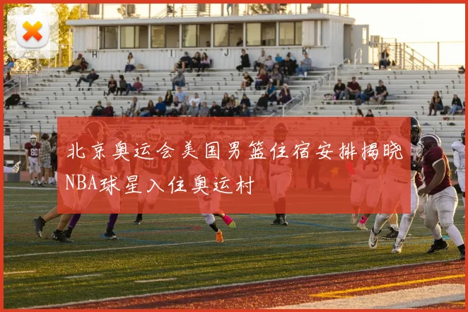 北京奥运会美国男篮住宿安排揭晓NBA球星入住奥运村
