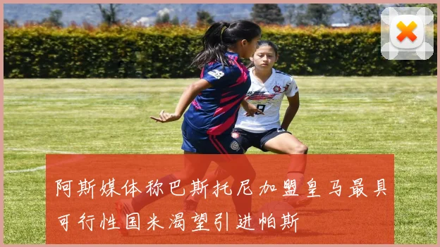 阿斯媒体称巴斯托尼加盟皇马最具可行性国米渴望引进帕斯