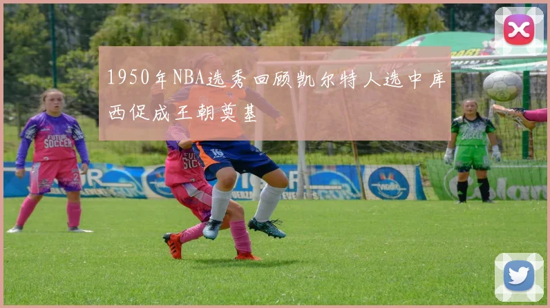 1950年NBA选秀回顾凯尔特人选中库西促成王朝奠基