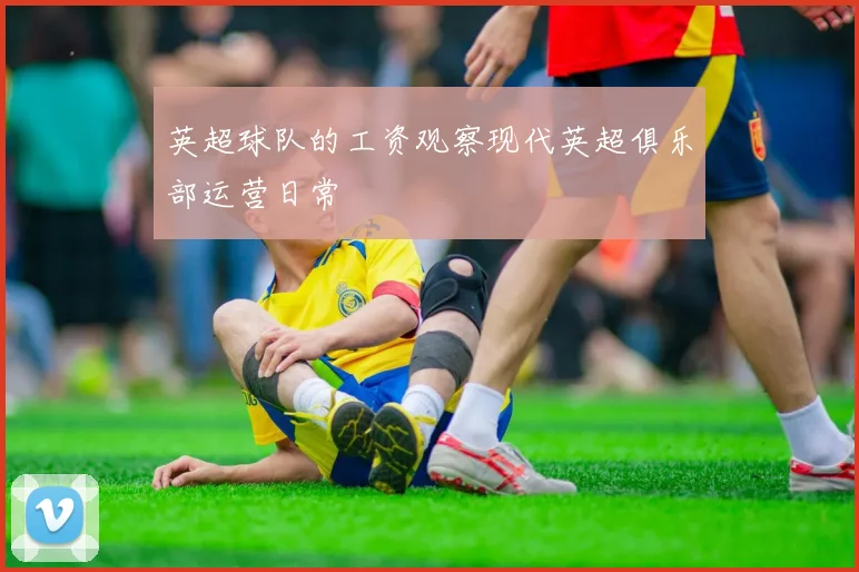英超球队的工资观察现代英超俱乐部运营日常