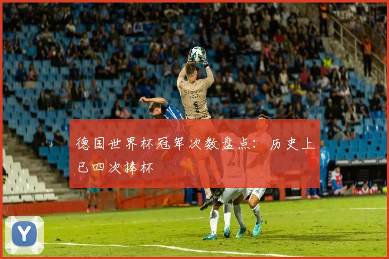 德国世界杯冠军次数盘点：历史上已四次捧杯