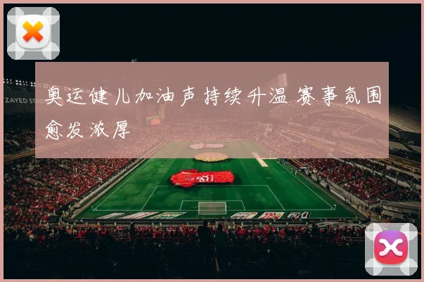 奥运健儿加油声持续升温 赛事氛围愈发浓厚